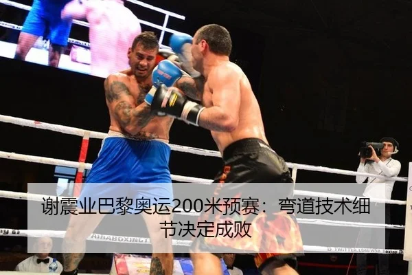 谢震业巴黎奥运200米预赛：弯道技术细节决定成败