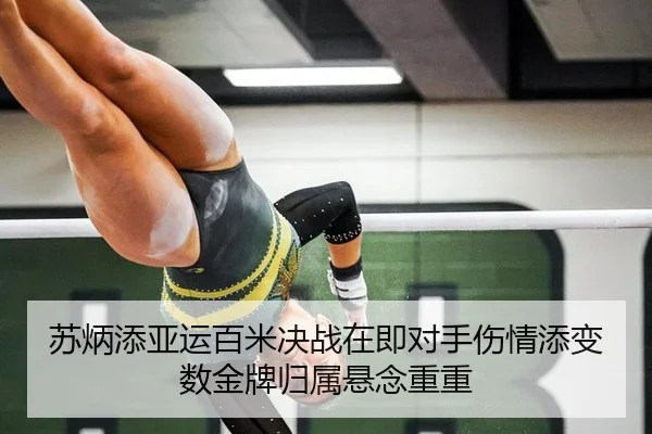 苏炳添亚运百米决战在即对手伤情添变数金牌归属悬念重重