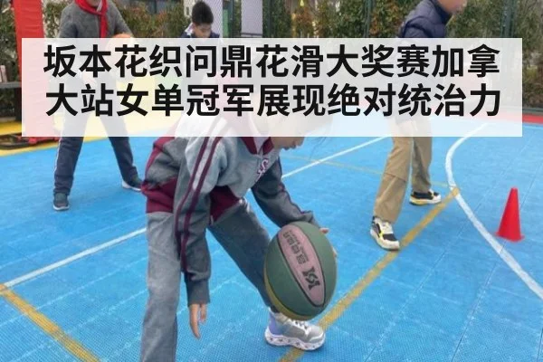 坂本花织问鼎花滑大奖赛加拿大站女单冠军展现绝对统治力