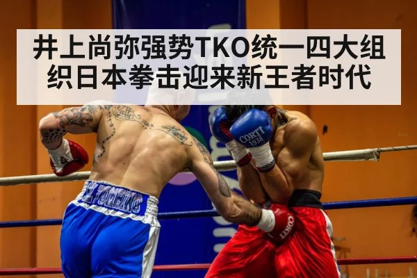 井上尚弥强势TKO统一四大组织日本拳击迎来新王者时代