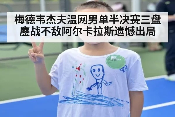 梅德韦杰夫温网男单半决赛三盘鏖战不敌阿尔卡拉斯遗憾出局