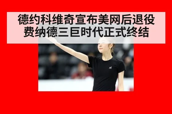 德约科维奇宣布美网后退役 费纳德三巨时代正式终结